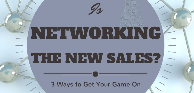 Is Networking the New Sales? 3 Ways to Get Your Game On