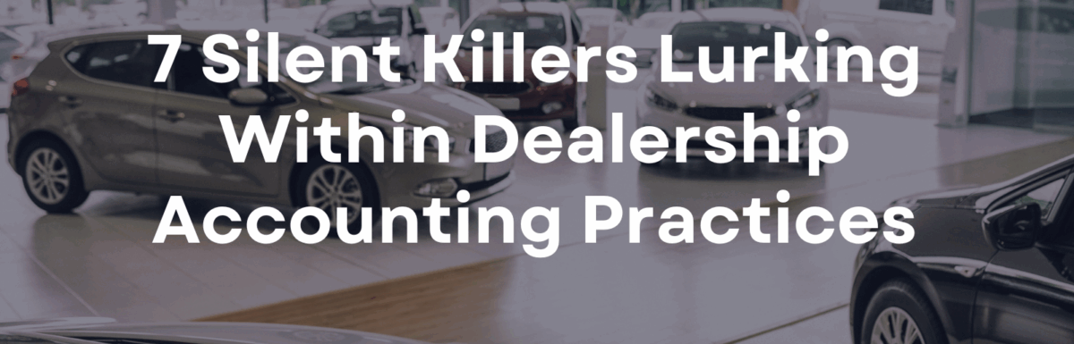 7 Silent Killers Lurking Within Dealership Accounting Practices
