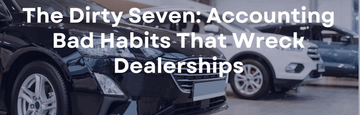 The Dirty Seven: Accounting Bad Habits That Wreck Dealerships