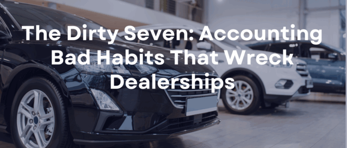 The Dirty Seven: Accounting Bad Habits That Wreck Dealerships