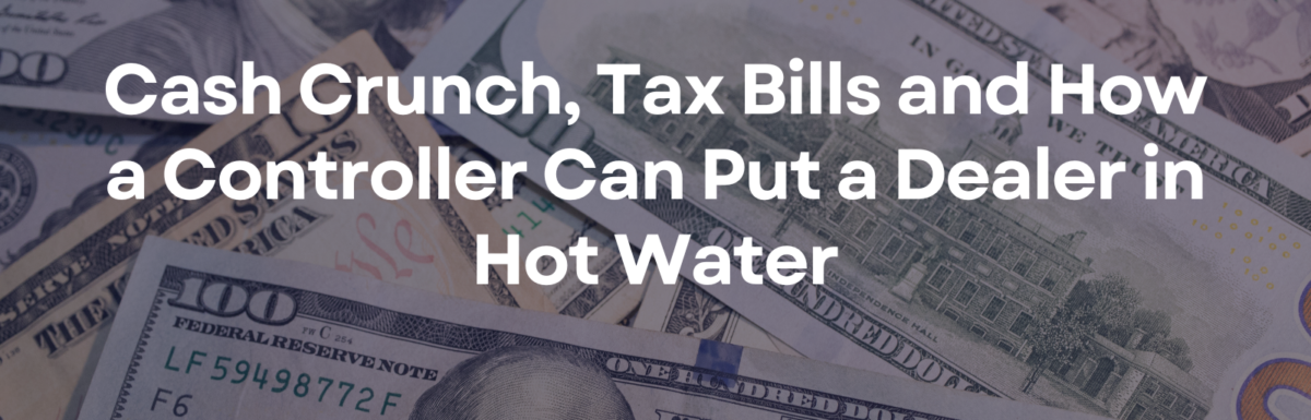 Cash Crunch, Tax Bills and How a Controller Can Put a Dealer in Hot Water