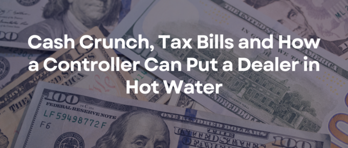 Cash Crunch, Tax Bills and How a Controller Can Put a Dealer in Hot Water
