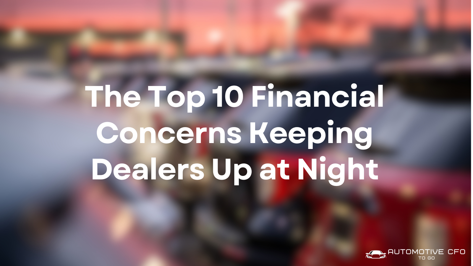 Top 10 Financial Concerns Keeping Dealers Up at Night