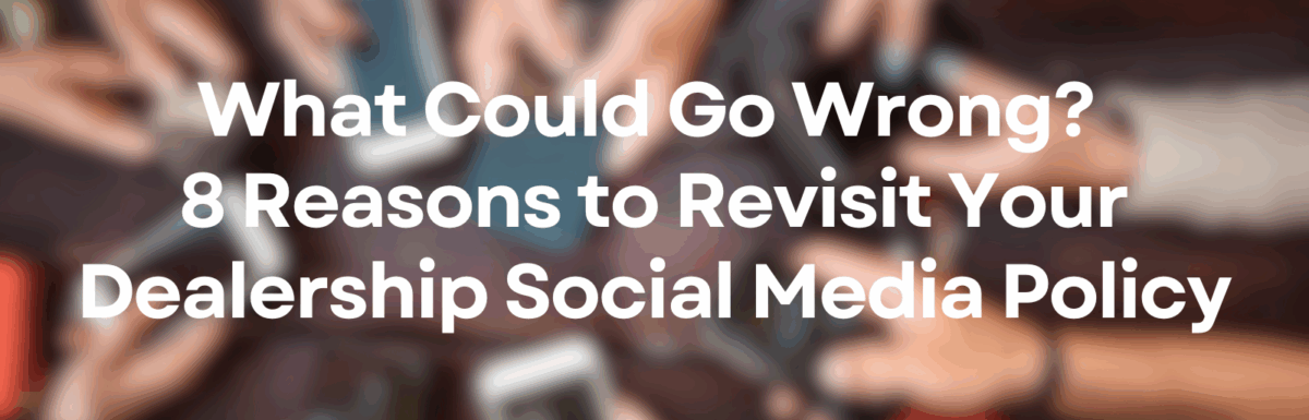 What Could Go Wrong? 8 Reasons to Revisit Your Dealership Social Media Policy