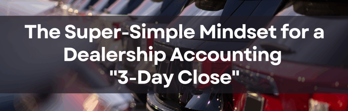 The Super-Simple Mindset for a Dealership Accounting “3-Day Close”