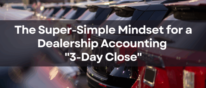 The Super-Simple Mindset for a Dealership Accounting 3-Day Close