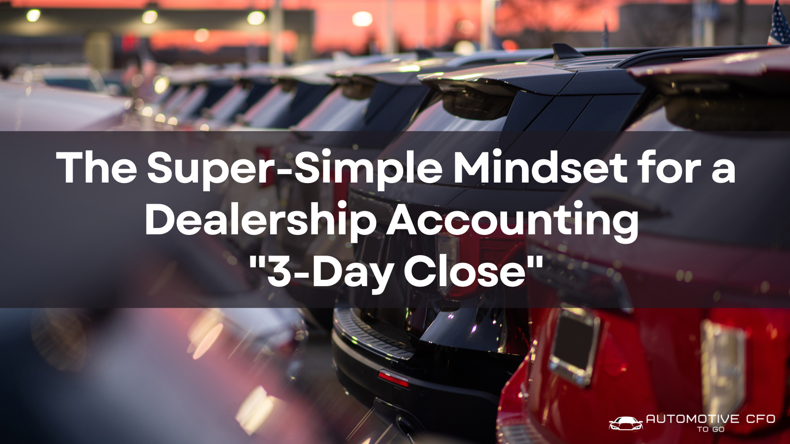 The Super-Simple Mindset for a Dealership Accounting 3-Day Close
